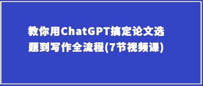 教你用ChatGPT搞定论文选题到写作全流程(7节视频课)-梦清网创