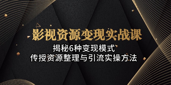 影视资源变现实战课：揭秘6种变现模式，传授资源整理与引流实操方法-梦清网创