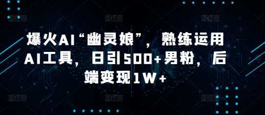 爆火AI“幽灵娘”，熟练运用AI工具，日引500+男粉，后端变现1W+【揭秘】-梦清网创