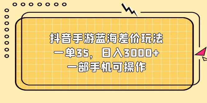 抖音手游蓝海差价玩法，一单35，日入3000+，一部手机可操作-梦清网创
