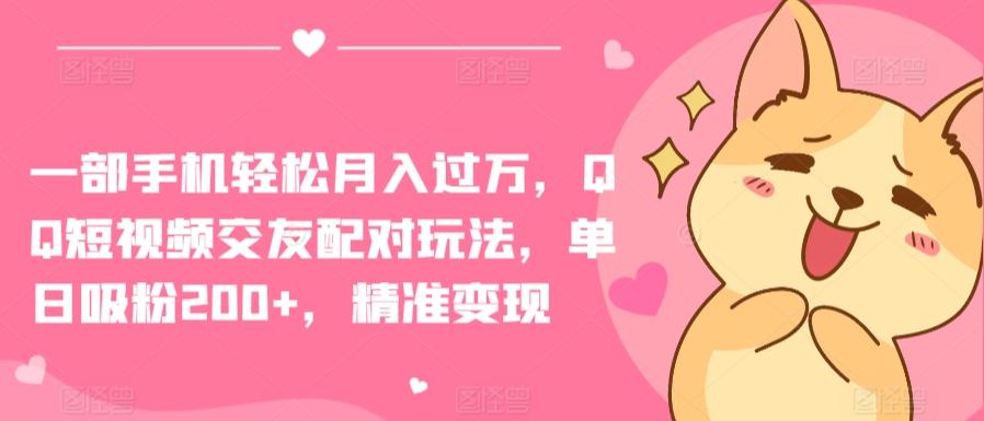 一部手机轻松月入过万，QQ短视频交友配对玩法，单日吸粉200+，精准变现【揭秘】-梦清网创