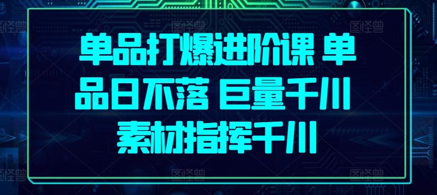 单品打爆进阶课 单品日不落 巨量千川 素材指挥千川-梦清网创