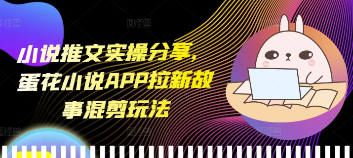 小说推文实操分享，蛋花小说APP拉新故事混剪玩法-梦清网创