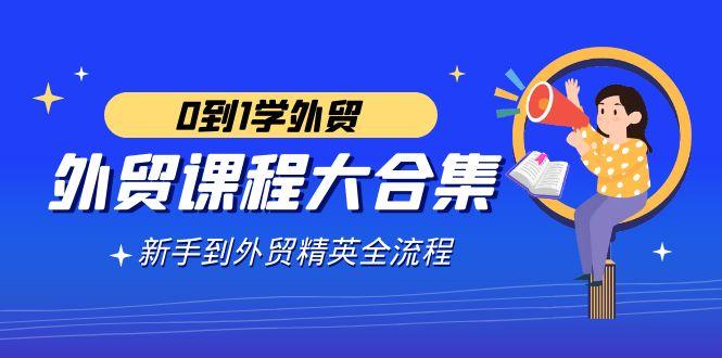 外贸-课程大合集，0到1学外贸，新手到外贸精英全流程(180节课)-梦清网创