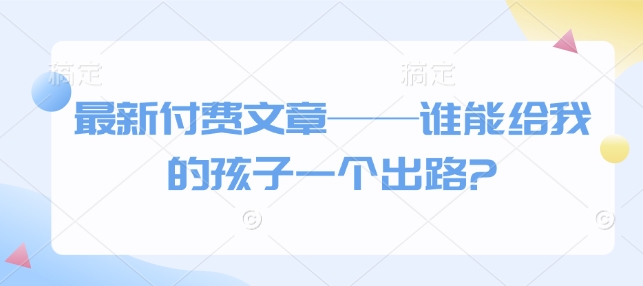 最新付费文章——谁能给我的孩子一个出路?-梦清网创