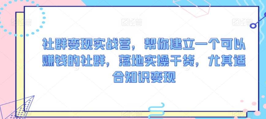 社群变现实战营，帮你建立一个可以赚钱的社群，落地实操干货，尤其适合知识变现-梦清网创