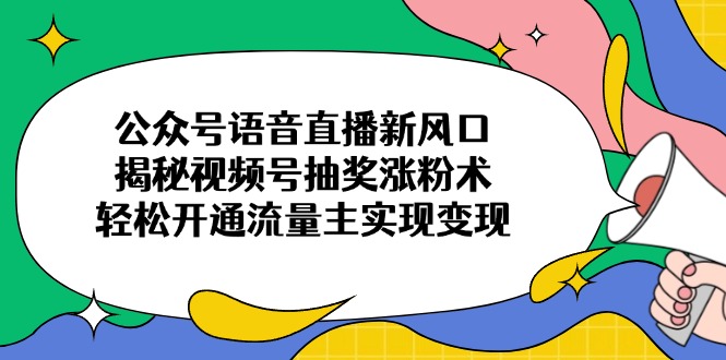 公众号语音直播新风口，揭秘视频号抽奖涨粉术，轻松开通流量主实现变现-梦清网创