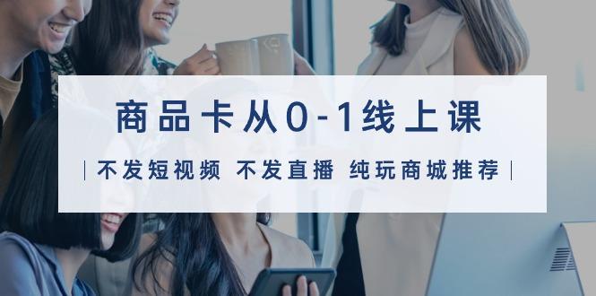 (9834期)商品卡从0-1线上课(不发短视频 不发直播 纯玩商城推荐)32节课-梦清网创