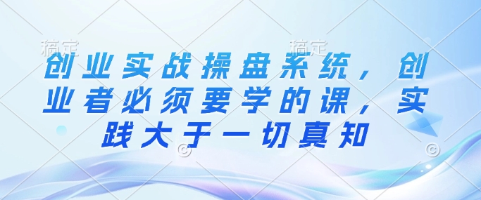 创业实战操盘系统，创业者必须要学的课，实践大于一切真知-梦清网创