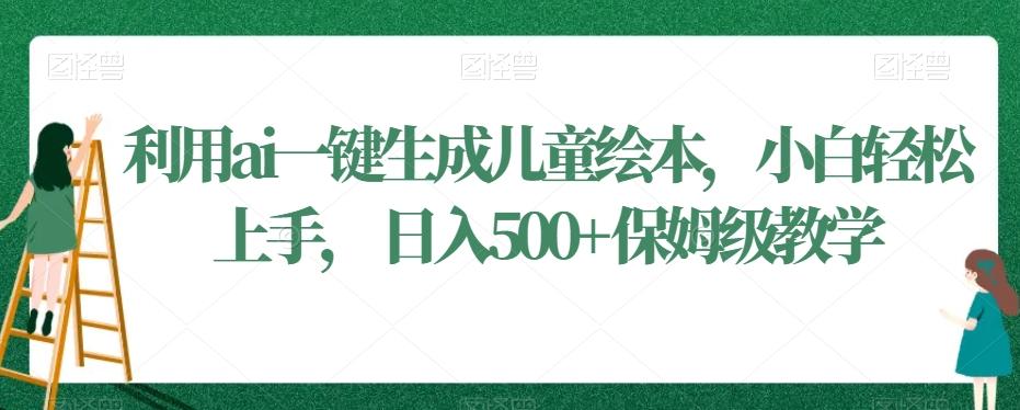 利用ai一键生成儿童绘本，小白轻松上手，日入500+保姆级教学【揭秘】-梦清网创