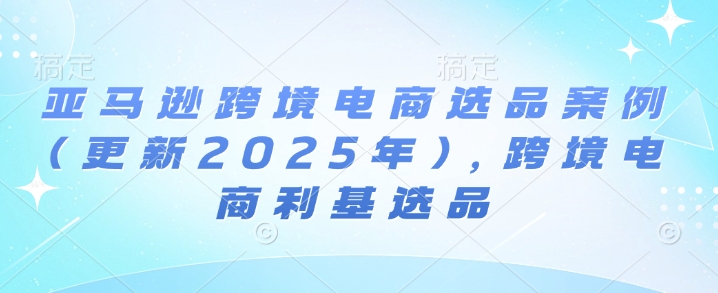 亚马逊跨境电商选品案例(更新2025年4月)，跨境电商利基选品-梦清网创