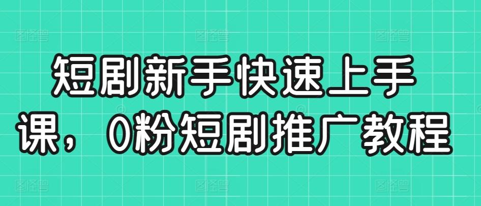 短剧新手快速上手课，0粉短剧推广教程-梦清网创