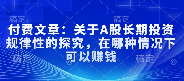 付费文章：关于A股长期投资规律性的探究，在哪种情况下可以赚钱-梦清网创