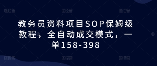 教务员资料项目SOP保姆级教程，全自动成交模式，一单158-398-梦清网创