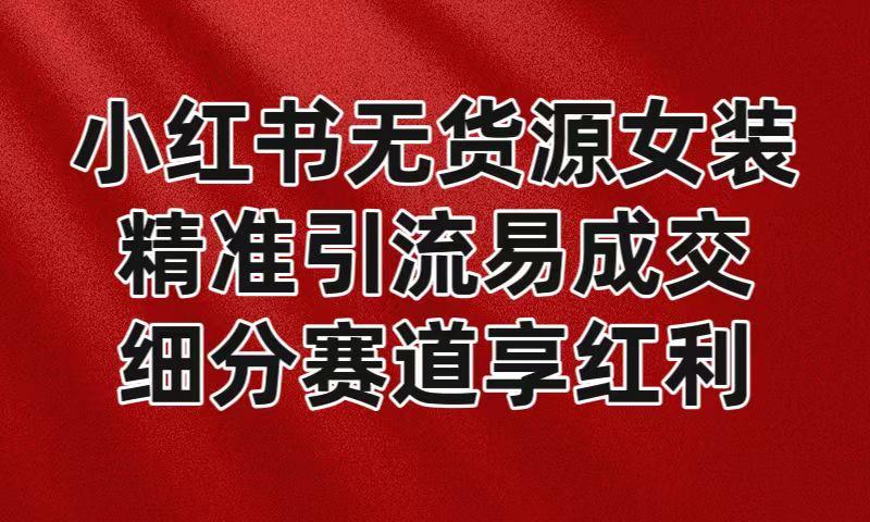 小红书无货源女装，精准引流易成交，平台红利期小白也可操作蓝海赛道-梦清网创