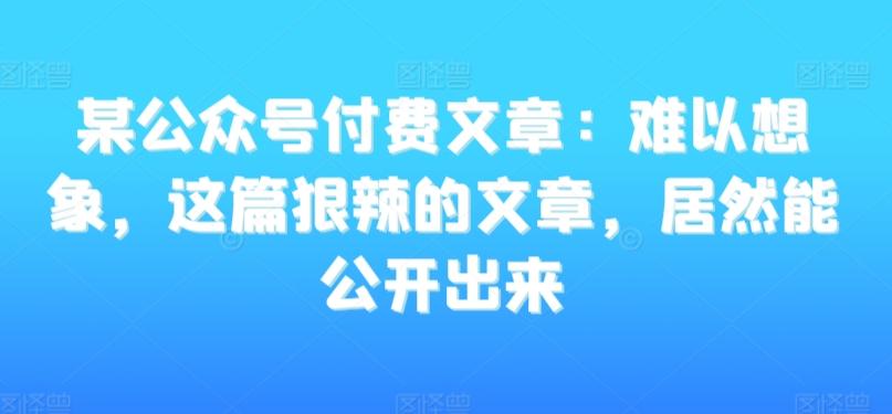 某公众号付费文章：难以想象，这篇狠辣的文章，居然能公开出来-梦清网创