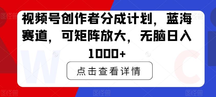 视频号创作者分成计划，蓝海赛道，可矩阵放大，无脑日入1000+-梦清网创