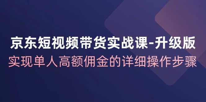 京东短视频带货实战课升级版，实现单人高额佣金的详细操作步骤-梦清网创
