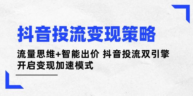 抖音投流变现策略：流量思维+智能出价 抖音投流双引擎 开启变现加速模式-梦清网创
