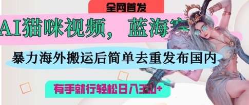 AI猫咪视频蓝海赛道，操作简单，直接海外搬运，简单去重，操作简单，有手就行日入3张-梦清网创