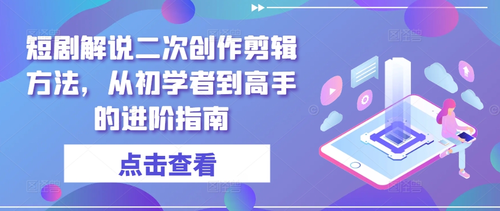 短剧解说二次创作剪辑方法，从初学者到高手的进阶指南-梦清网创