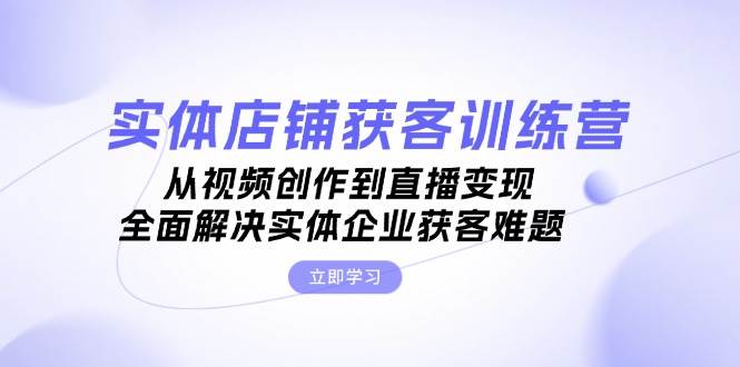 实体店铺获客特训营：从视频创作到直播变现，全面解决实体企业获客难题-梦清网创