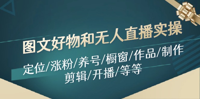 图文好物和无人直播实操：定位/涨粉/养号/橱窗/作品/制作/剪辑/开播/等等-梦清网创