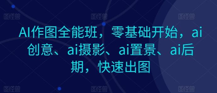 AI作图全能班，零基础开始，ai创意、ai摄影、ai置景、ai后期，快速出图-梦清网创