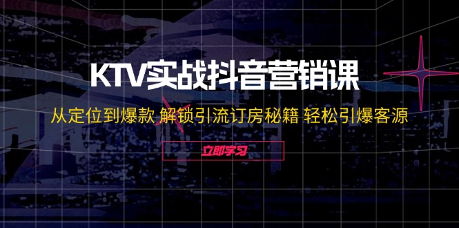 KTV实战抖音营销课：从定位到爆款 解锁引流订房秘籍 轻松引爆客源-无水印-梦清网创