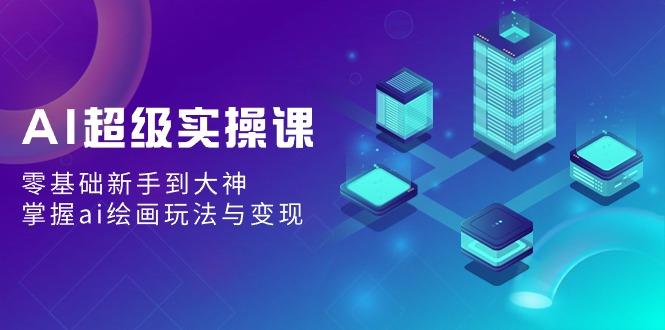 AI超级实操课：零基础新手到大神，掌握ai绘画玩法与变现-梦清网创