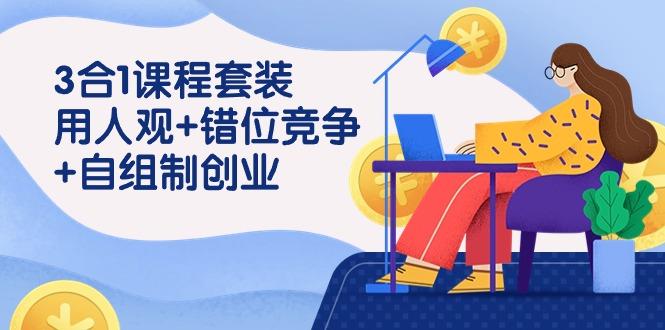 (9392期)3 合1课程套装，用人观+错位竞争+自组 制创业(43节课)-梦清网创