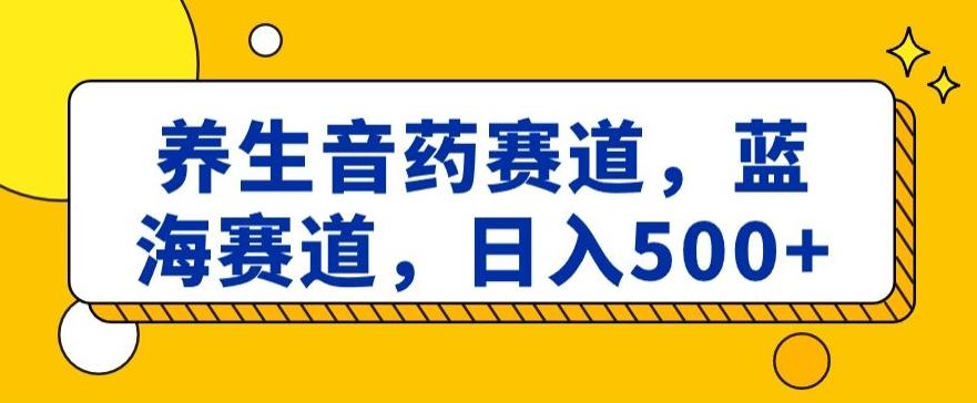 养生音药赛道，蓝海赛道，日入500+【揭秘】-梦清网创