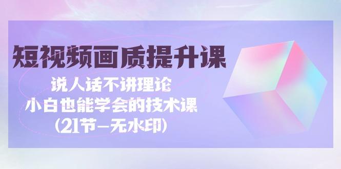 (9659期)短视频-画质提升课，说人话不讲理论，小白也能学会的技术课(21节-无水印)-梦清网创
