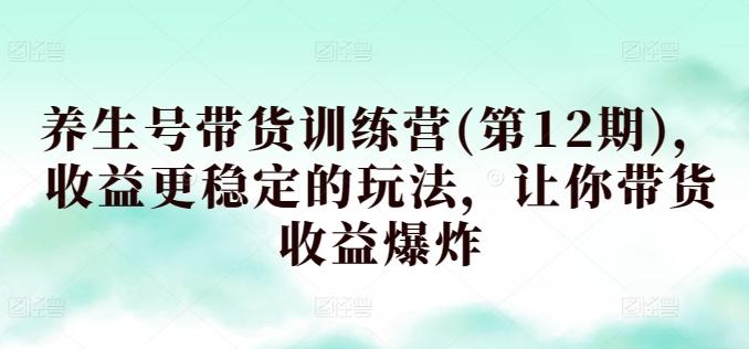 养生号带货训练营(第12期)，收益更稳定的玩法，让你带货收益爆炸-梦清网创