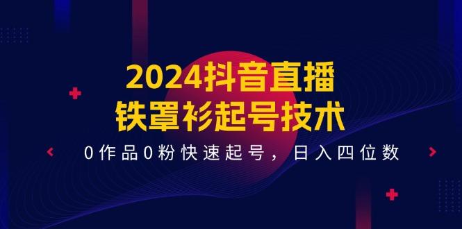 2024抖音直播-铁罩衫起号技术，0作品0粉快速起号，日入四位数(14节课-梦清网创