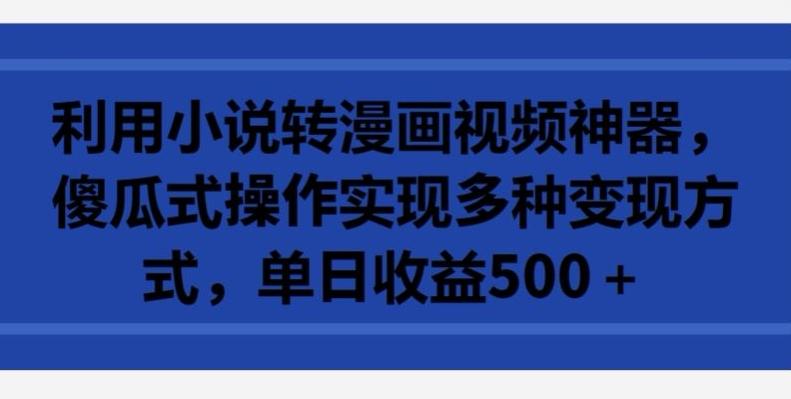 利用小说转漫画视频神器，傻瓜式操作实现多种变现方式，单日收益500+【揭秘】-梦清网创