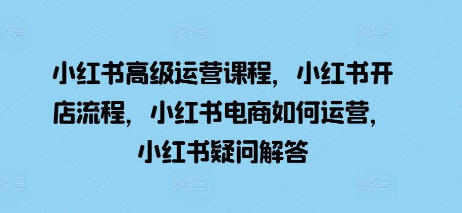 小红书高级运营课程，小红书开店流程，小红书电商如何运营，小红书疑问解答-梦清网创