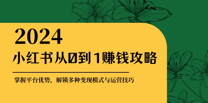 小红书从0到1赚钱攻略：掌握平台优势，解锁多种变现赚钱模式与运营技巧-梦清网创