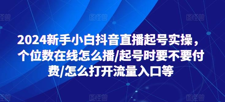 2024新手小白抖音直播起号实操，个位数在线怎么播/起号时要不要付费/怎么打开流量入口等-梦清网创
