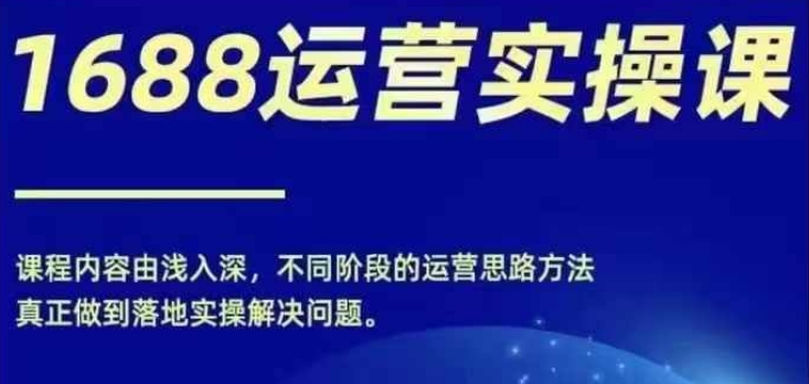 1688实操运营课，零基础学会1688实操运营，电商年入百万不是梦-梦清网创