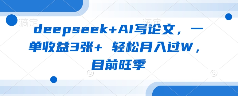 deepseek+AI写论文，一单收益3张+ 轻松月入过W，目前旺季-梦清网创