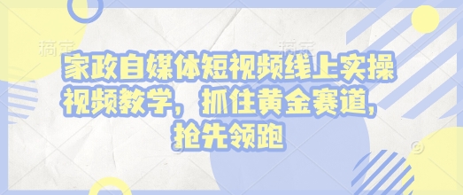 家政自媒体短视频线上实操视频教学，抓住黄金赛道，抢先领跑!-梦清网创