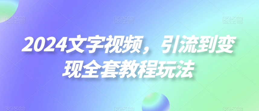 2024文字视频，引流到变现全套教程玩法【揭秘】-梦清网创