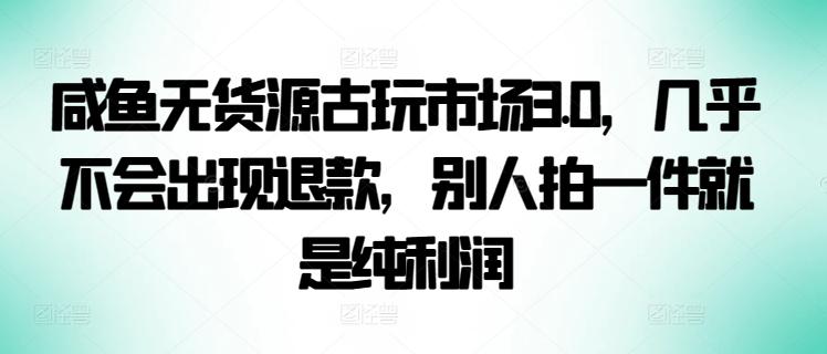 咸鱼无货源古玩市场3.0，几乎不会出现退款，别人拍一件就是纯利润【揭秘】-梦清网创