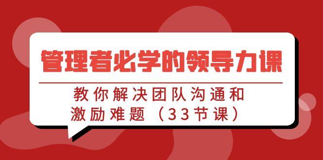 管理者必学的领导力课：教你解决团队沟通和激励难题(33节课)-梦清网创