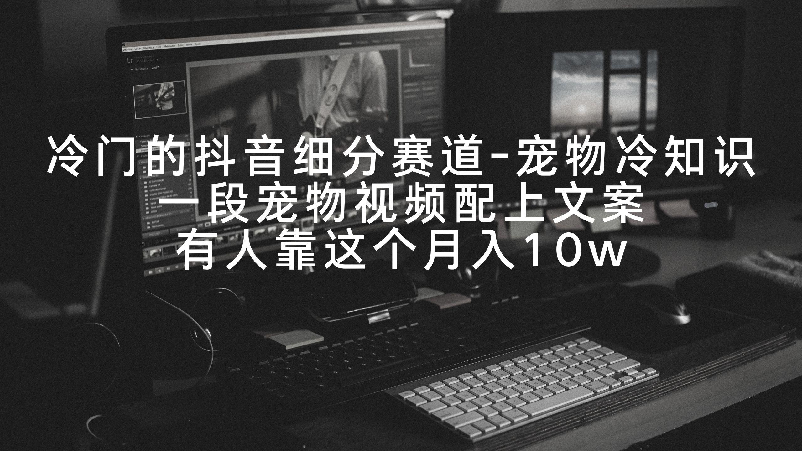 冷门的抖音细分赛道-宠物冷知识，一段宠物视频配上文案，有人靠这个月入10w-梦清网创