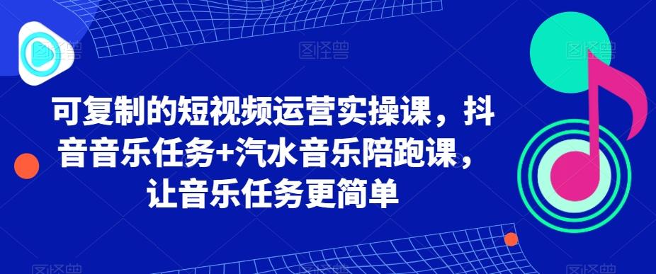 可复制的短视频运营实操课，抖音音乐任务+汽水音乐陪跑课，让音乐任务更简单-梦清网创