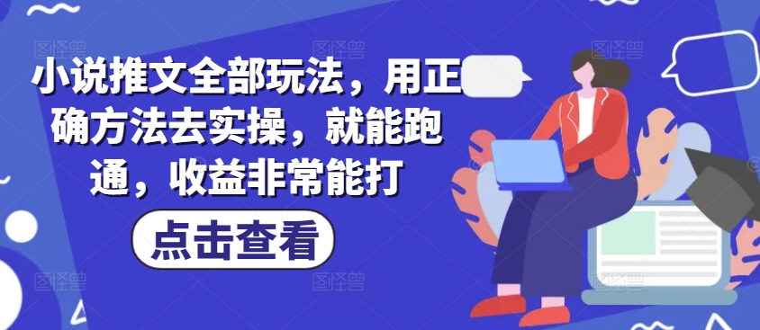 小说推文全部玩法，用正确方法去实操，就能跑通，收益非常能打-梦清网创