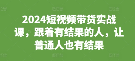 2024短视频带货实战课，跟着有结果的人，让普通人也有结果-梦清网创
