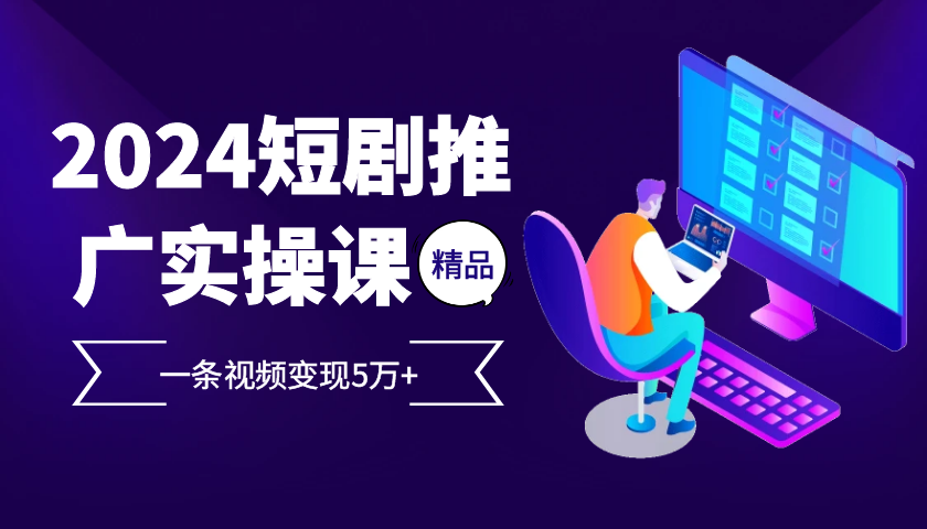 2024最火爆的项目短剧推广实操课，一条视频变现5万+【附软件工具】-梦清网创
